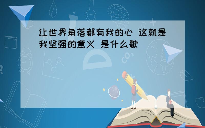 让世界角落都有我的心 这就是我坚强的意义 是什么歌