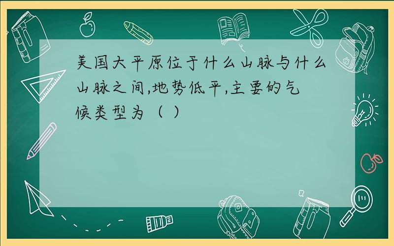 美国大平原位于什么山脉与什么山脉之间,地势低平,主要的气候类型为（ ）