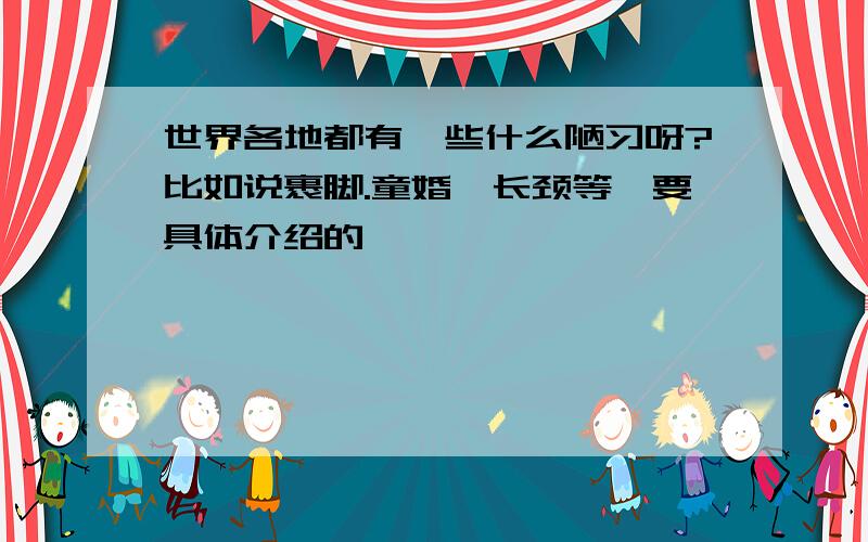 世界各地都有一些什么陋习呀?比如说裹脚.童婚,长颈等,要具体介绍的