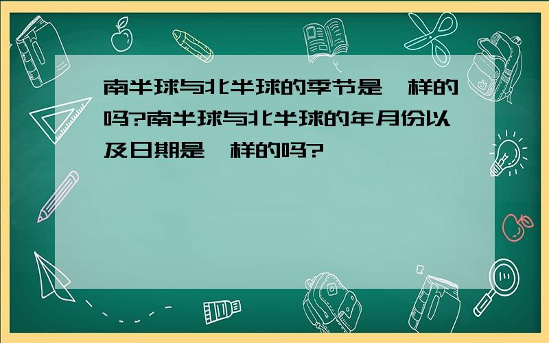 南半球与北半球的季节是一样的吗?南半球与北半球的年月份以及日期是一样的吗?