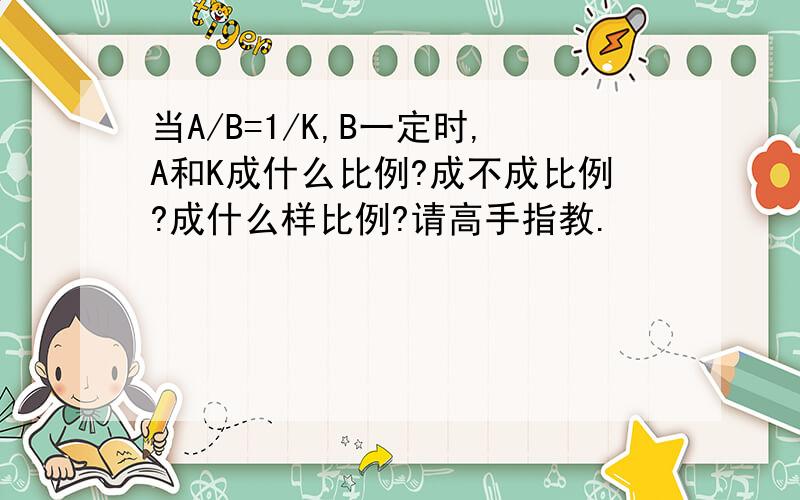 当A/B=1/K,B一定时,A和K成什么比例?成不成比例?成什么样比例?请高手指教.