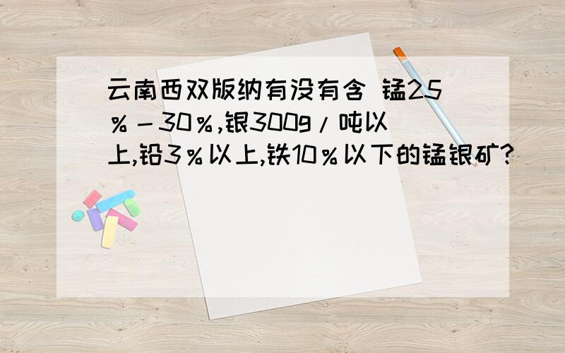 云南西双版纳有没有含 锰25％－30％,银300g/吨以上,铅3％以上,铁10％以下的锰银矿?