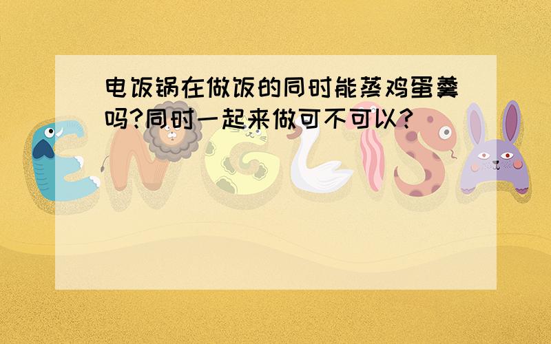 电饭锅在做饭的同时能蒸鸡蛋羹吗?同时一起来做可不可以?