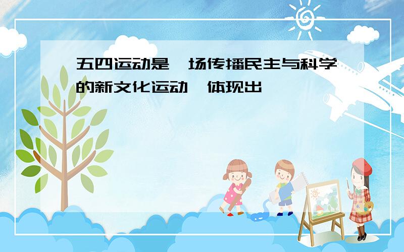 五四运动是一场传播民主与科学的新文化运动,体现出