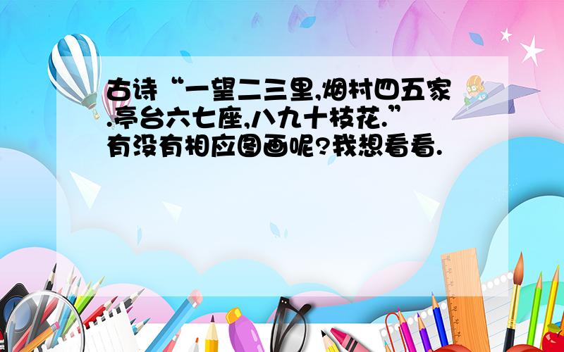 古诗“一望二三里,烟村四五家.亭台六七座,八九十枝花.”有没有相应图画呢?我想看看.