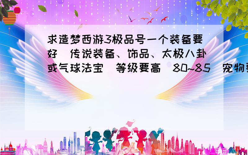 求造梦西游3极品号一个装备要好（传说装备、饰品、太极八卦或气球法宝）等级要高（80~85）宠物要好拜托了我q1195166531