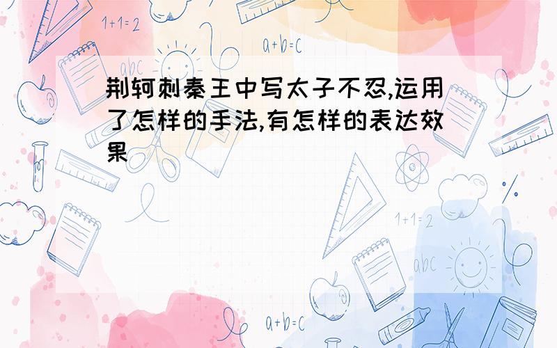 荆轲刺秦王中写太子不忍,运用了怎样的手法,有怎样的表达效果