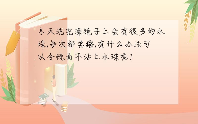 冬天洗完澡镜子上会有很多的水珠,每次都要擦,有什么办法可以令镜面不沾上水珠呢?