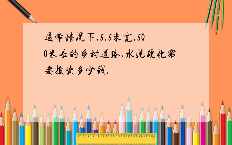 通常情况下,5.5米宽,500米长的乡村道路,水泥硬化需要投资多少钱.