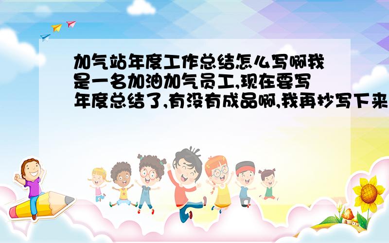 加气站年度工作总结怎么写啊我是一名加油加气员工,现在要写年度总结了,有没有成品啊,我再抄写下来,马上要交了,