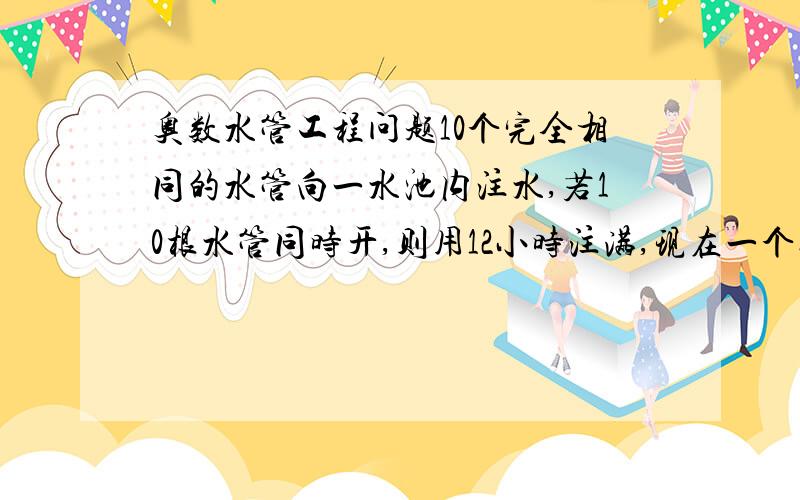 奥数水管工程问题10个完全相同的水管向一水池内注水,若10根水管同时开,则用12小时注满,现在一个接着一个开,并且间隔时间都相等,这样当水池注满时,第一根水管的放水量恰好是第10根的5倍,