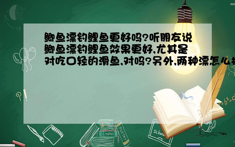 鲫鱼漂钓鲤鱼更好吗?听朋友说鲫鱼漂钓鲤鱼效果更好,尤其是对吃口轻的滑鱼,对吗?另外,两种漂怎么样辩别呢?请高手指点谢了!