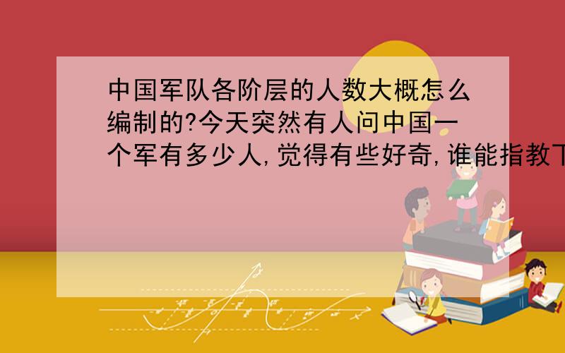 中国军队各阶层的人数大概怎么编制的?今天突然有人问中国一个军有多少人,觉得有些好奇,谁能指教下这几个问题：中国的军、师、旅、团、营、连、排、班里,每个军几个师,每个师几个旅,