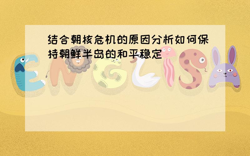 结合朝核危机的原因分析如何保持朝鲜半岛的和平稳定