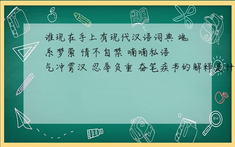 谁现在手上有现代汉语词典 魂系梦萦 情不自禁 喃喃私语 气冲霄汉 忍辱负重 奋笔疾书的解释是什么