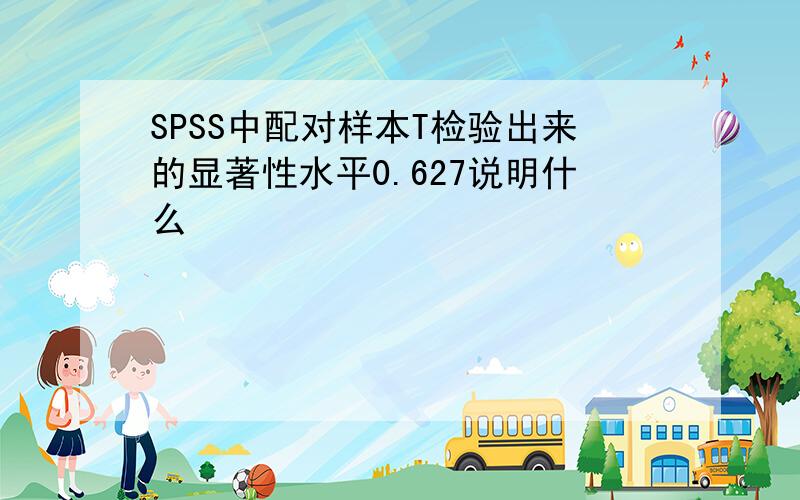 SPSS中配对样本T检验出来的显著性水平0.627说明什么