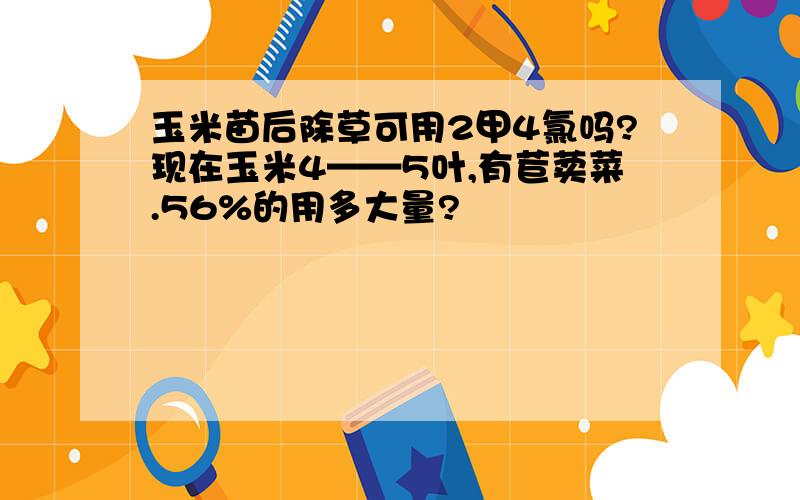 玉米苗后除草可用2甲4氯吗?现在玉米4——5叶,有苣荬菜.56%的用多大量?