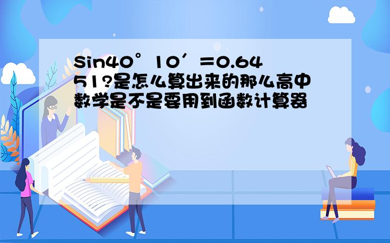 Sin40°10′＝0.6451?是怎么算出来的那么高中数学是不是要用到函数计算器