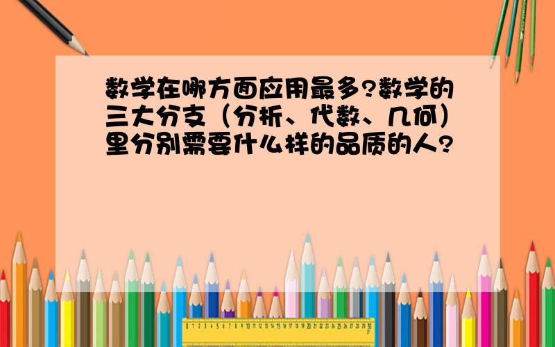 数学在哪方面应用最多?数学的三大分支（分析、代数、几何）里分别需要什么样的品质的人?