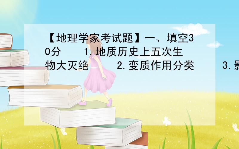 【地理学家考试题】一、填空30分　　1.地质历史上五次生物大灭绝 　　2.变质作用分类 　　3.影响岩溶五因素 　　4.四大地震带 　　5.变质岩的两大特征 　　6.风的搬运方式 二、名词解释