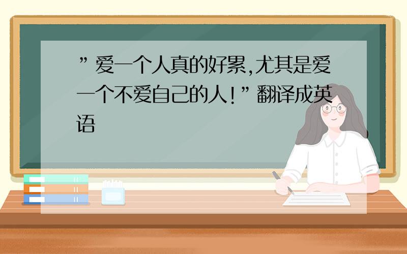 ”爱一个人真的好累,尤其是爱一个不爱自己的人!”翻译成英语