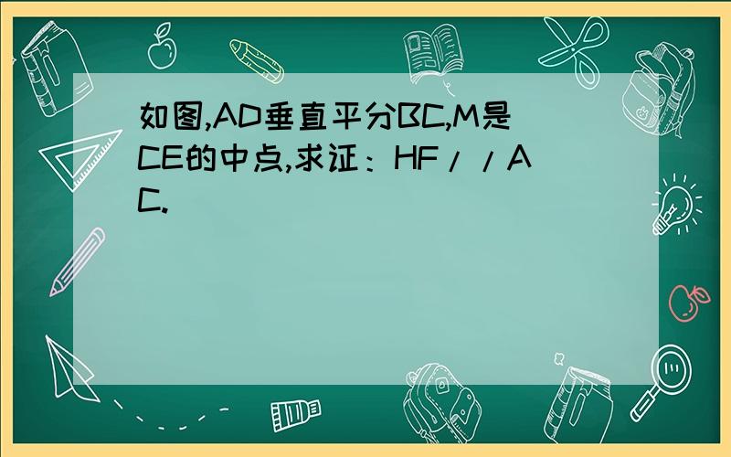 如图,AD垂直平分BC,M是CE的中点,求证：HF//AC.