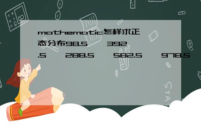 mathematic怎样求正态分布98.5    392.5    288.5    582.5    978.5   1272.5    1068.5    762.5    558.5     2 这组数据大致符合正态分布,请问我应该怎样用mathematic求出μ和σ?