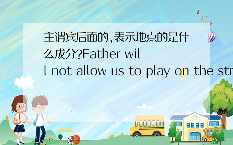 主谓宾后面的,表示地点的是什么成分?Father will not allow us to play on the street.　// father主语.will not,助动词.allow动词.us宾语.to play,不定式作补语.on the street