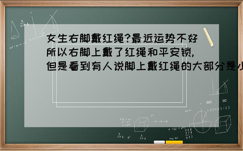 女生右脚戴红绳?最近运势不好所以右脚上戴了红绳和平安锁,但是看到有人说脚上戴红绳的大部分是小姐,搞得都不知道该不该戴了?