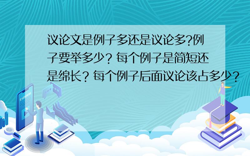 议论文是例子多还是议论多?例子要举多少？每个例子是简短还是绵长？每个例子后面议论该占多少？