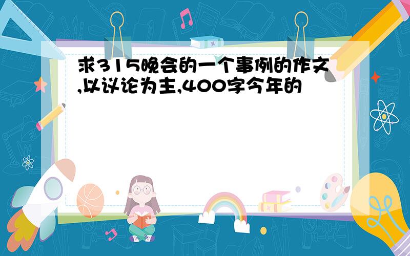 求315晚会的一个事例的作文,以议论为主,400字今年的