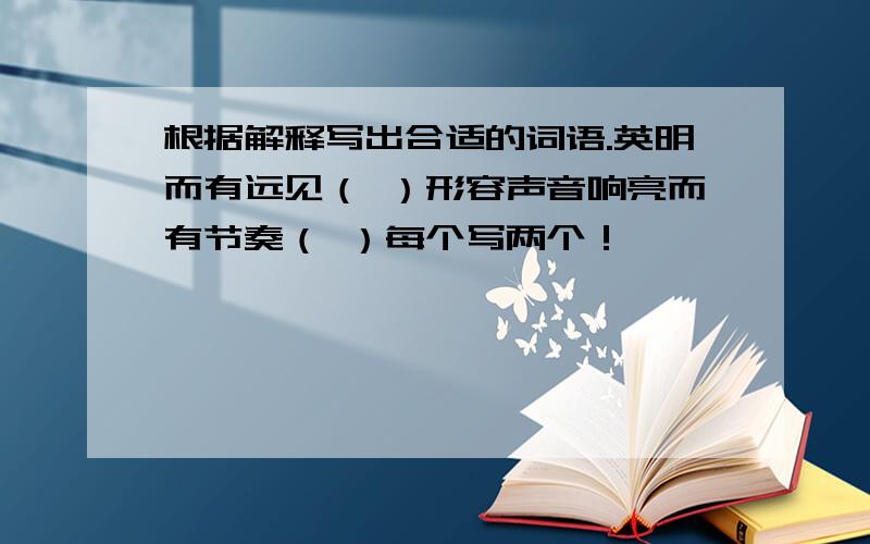 根据解释写出合适的词语.英明而有远见（ ）形容声音响亮而有节奏（ ）每个写两个！