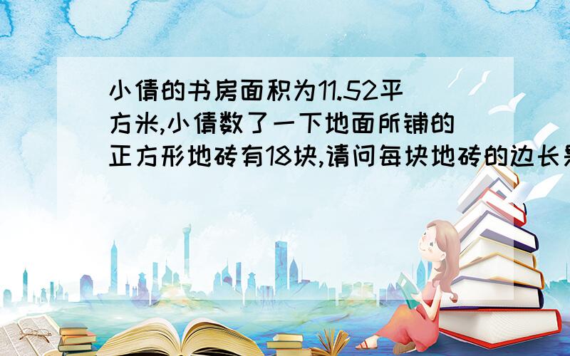 小倩的书房面积为11.52平方米,小倩数了一下地面所铺的正方形地砖有18块,请问每块地砖的边长是多少?