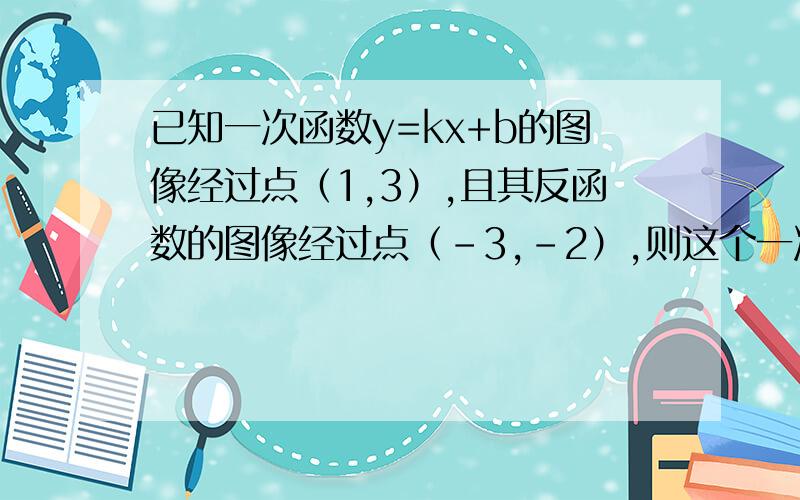 已知一次函数y=kx+b的图像经过点（1,3）,且其反函数的图像经过点（-3,-2）,则这个一次函数是?