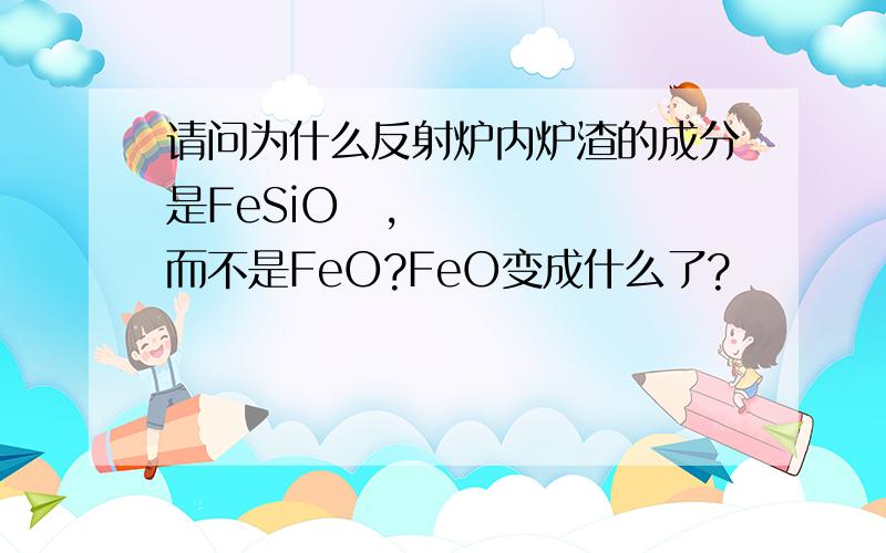 请问为什么反射炉内炉渣的成分是FeSiO₃,而不是FeO?FeO变成什么了?