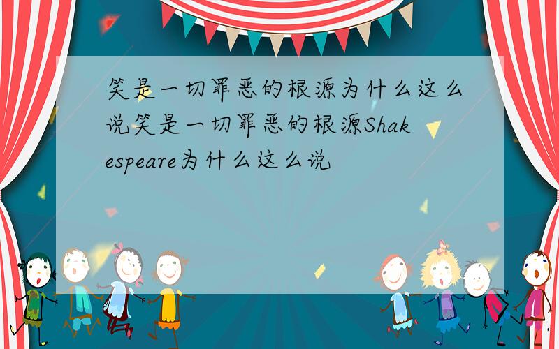 笑是一切罪恶的根源为什么这么说笑是一切罪恶的根源Shakespeare为什么这么说