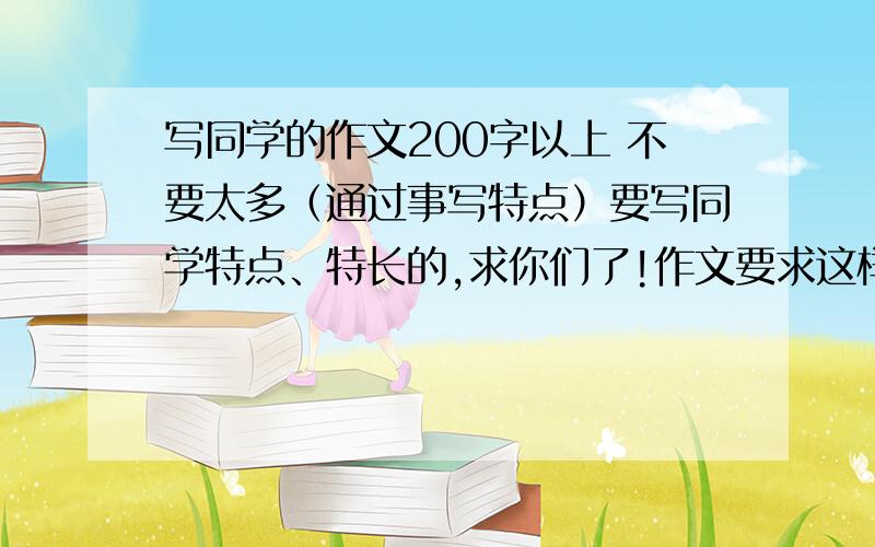 写同学的作文200字以上 不要太多（通过事写特点）要写同学特点、特长的,求你们了!作文要求这样的：你们班里在阅读、体育、学习、礼仪等方面表现突出的同学肯定不少，请你推荐一个人