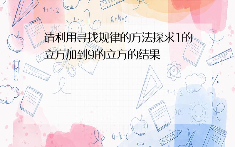 请利用寻找规律的方法探求1的立方加到9的立方的结果