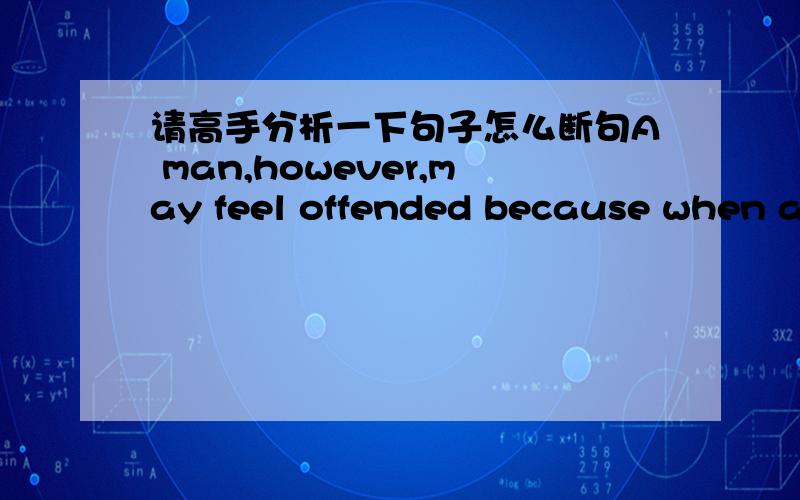 请高手分析一下句子怎么断句A man,however,may feel offended because when a woman offers advice he doesn't feel she mists his ability to do it himself.请问是怎么断句的 he doesn't feel 是advice的从句吗