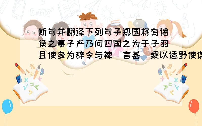 断句并翻译下列句子郑国将有诸侯之事子产乃问四国之为于子羽且使多为辞令与裨（言甚）乘以适野使谋可否.