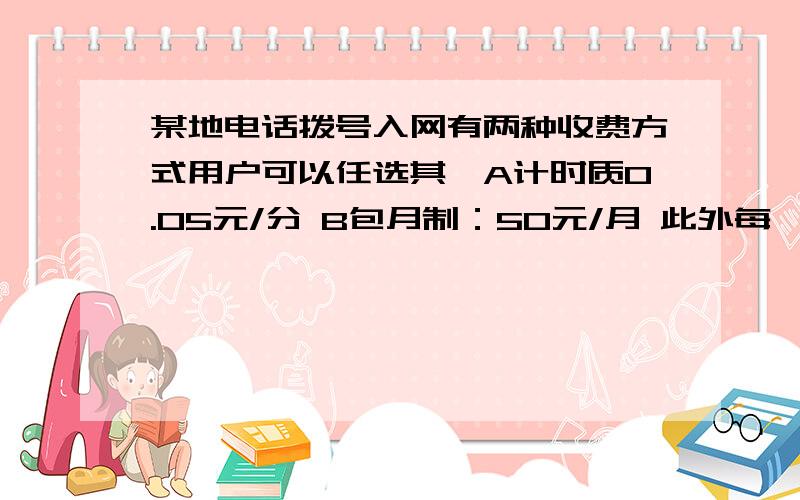 某地电话拨号入网有两种收费方式用户可以任选其一A计时质0.05元/分 B包月制：50元/月 此外每一种上网方式都得加入收通信费0.02元/分 【1】某用户上网的时间为X小时 请你分别写出两种收费