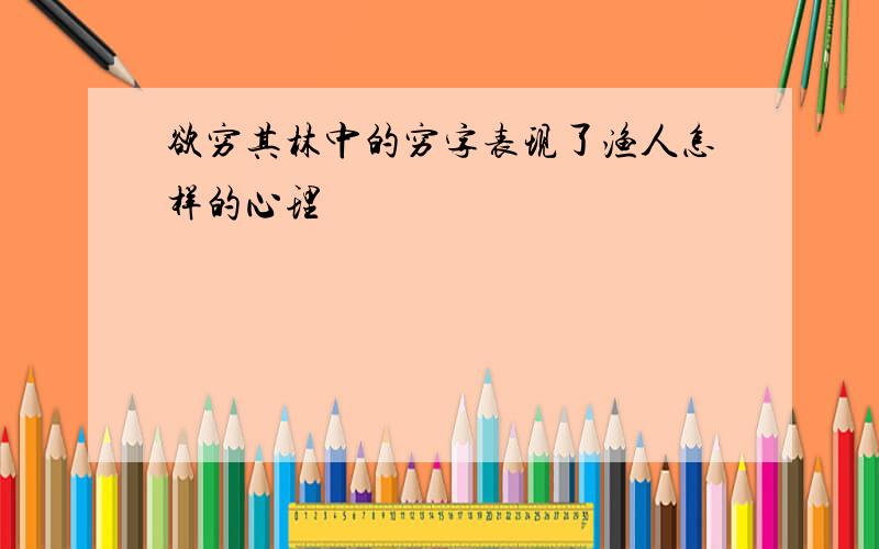 欲穷其林中的穷字表现了渔人怎样的心理