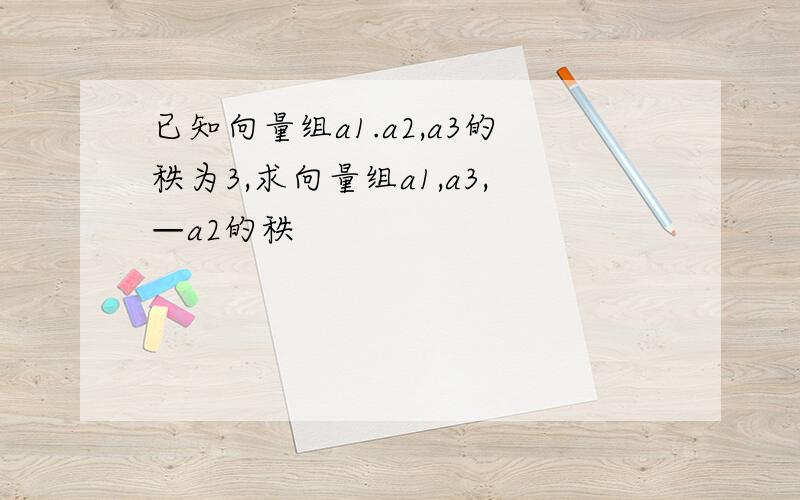 已知向量组a1.a2,a3的秩为3,求向量组a1,a3,—a2的秩