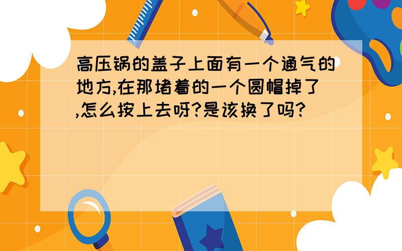 高压锅的盖子上面有一个通气的地方,在那堵着的一个圆帽掉了,怎么按上去呀?是该换了吗?