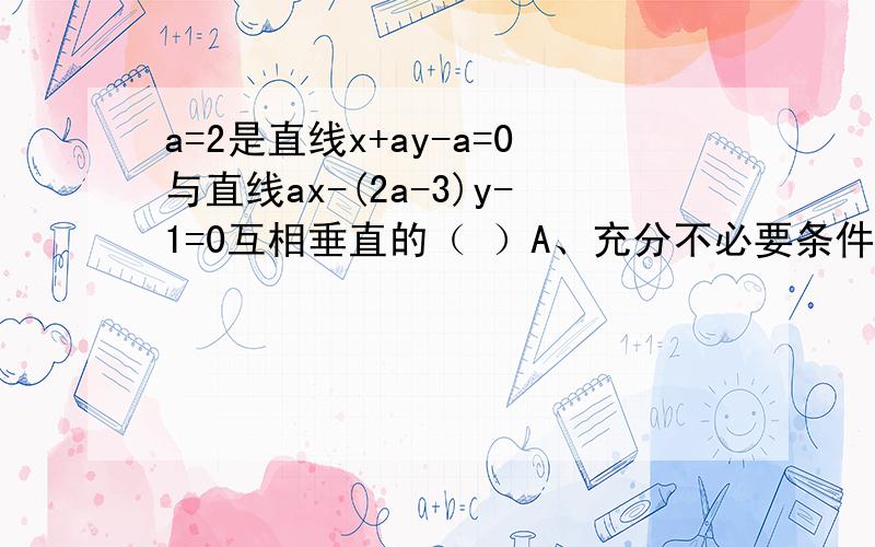 a=2是直线x+ay-a=0与直线ax-(2a-3)y-1=0互相垂直的（ ）A、充分不必要条件 B、必要不充分条件C、充要条件 D、非充分也非必要条件