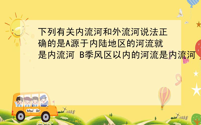 下列有关内流河和外流河说法正确的是A源于内陆地区的河流就是内流河 B季风区以内的河流是内流河 C直接或间接流入海洋的河流是外流河 D向国境线以外流的河流是外流河