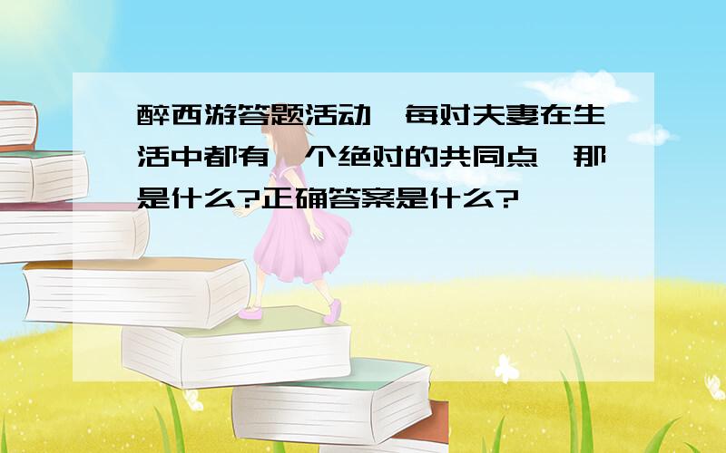 醉西游答题活动,每对夫妻在生活中都有一个绝对的共同点,那是什么?正确答案是什么?