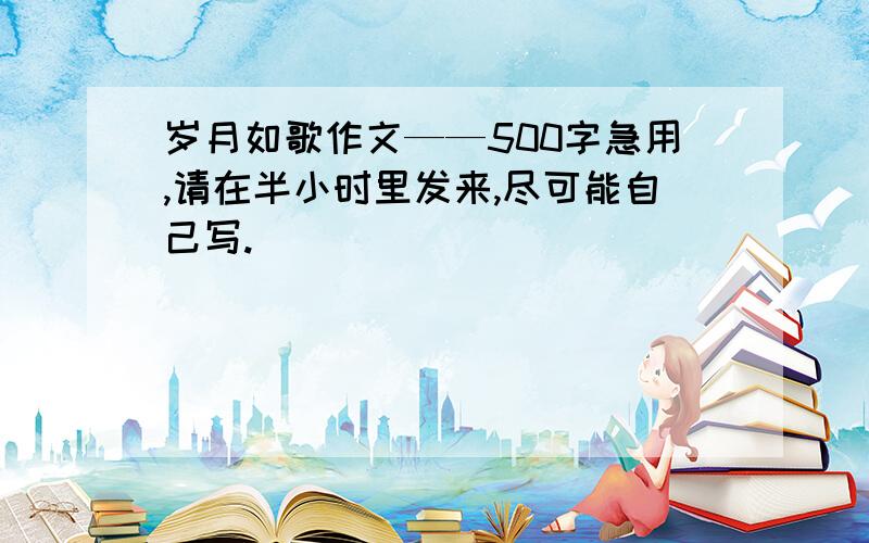 岁月如歌作文——500字急用,请在半小时里发来,尽可能自己写.