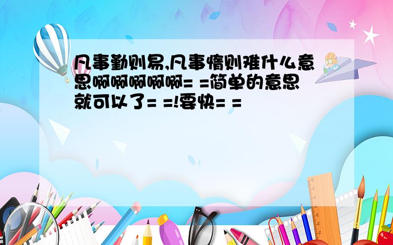 凡事勤则易,凡事惰则难什么意思啊啊啊啊啊= =简单的意思就可以了= =!要快= =