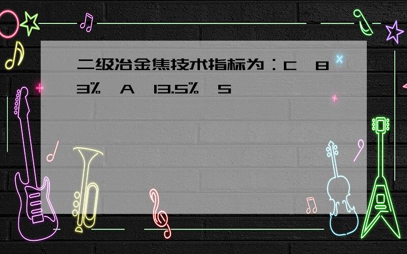 二级冶金焦技术指标为：C＞83%,A＜13.5%,S